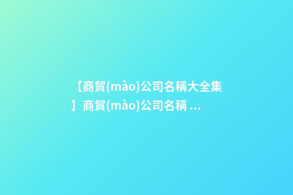 【商貿(mào)公司名稱大全集】商貿(mào)公司名稱  商貿(mào)公司名稱大全